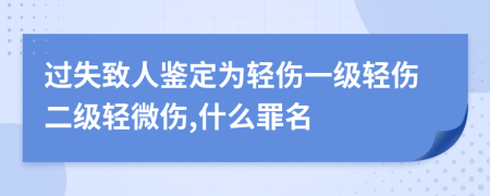 过失致人鉴定为轻伤一级轻伤二级轻微伤,什么罪名