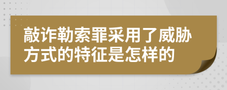 敲诈勒索罪采用了威胁方式的特征是怎样的