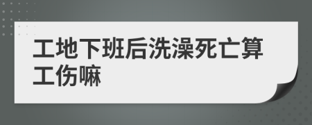 工地下班后洗澡死亡算工伤嘛