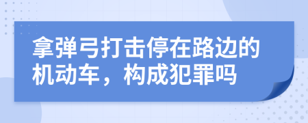 拿弹弓打击停在路边的机动车，构成犯罪吗