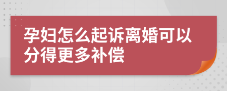 孕妇怎么起诉离婚可以分得更多补偿