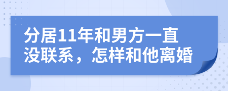 分居11年和男方一直没联系，怎样和他离婚