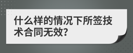 什么样的情况下所签技术合同无效？