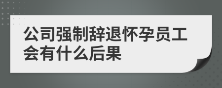 公司强制辞退怀孕员工会有什么后果