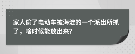 家人偷了电动车被海淀的一个派出所抓了，啥时候能放出来？