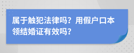 属于触犯法律吗？用假户口本领结婚证有效吗？