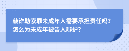 敲诈勒索罪未成年人需要承担责任吗？怎么为未成年被告人辩护？