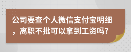 公司要查个人微信支付宝明细，离职不批可以拿到工资吗?