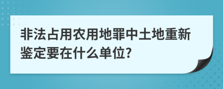 非法占用农用地罪中土地重新鉴定要在什么单位?