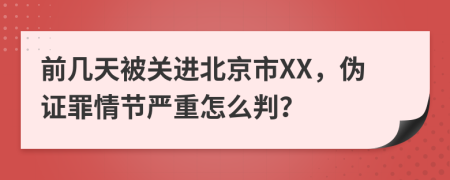 前几天被关进北京市XX，伪证罪情节严重怎么判？