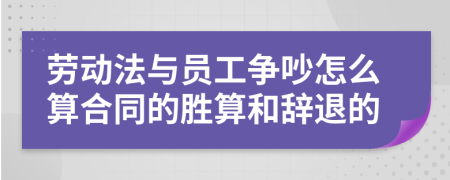 劳动法与员工争吵怎么算合同的胜算和辞退的