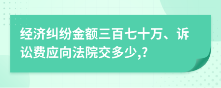 经济纠纷金额三百七十万、诉讼费应向法院交多少,?