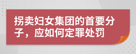 拐卖妇女集团的首要分子，应如何定罪处罚