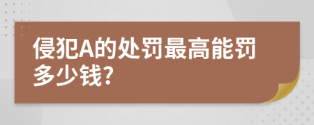 侵犯A的处罚最高能罚多少钱?