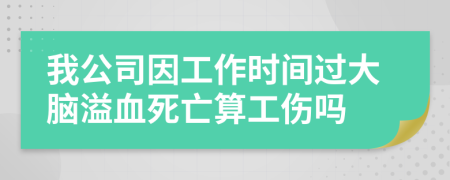 我公司因工作时间过大脑溢血死亡算工伤吗