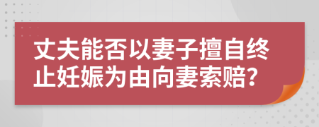 丈夫能否以妻子擅自终止妊娠为由向妻索赔？