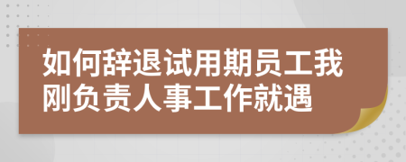 如何辞退试用期员工我刚负责人事工作就遇