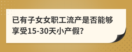 已有子女女职工流产是否能够享受15-30天小产假？