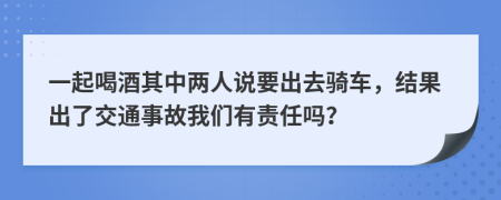 一起喝酒其中两人说要出去骑车，结果出了交通事故我们有责任吗？