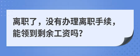 离职了，没有办理离职手续，能领到剩余工资吗？