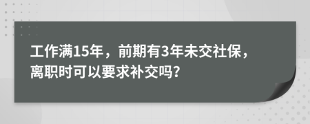 工作满15年，前期有3年未交社保，离职时可以要求补交吗？