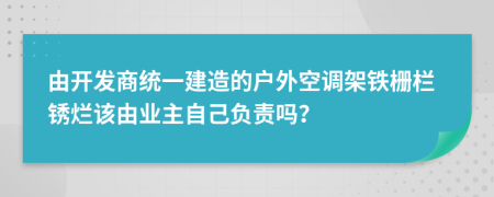 由开发商统一建造的户外空调架铁栅栏锈烂该由业主自己负责吗？