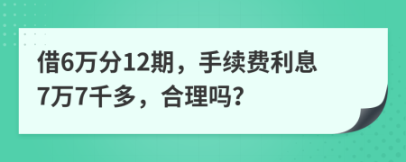 借6万分12期，手续费利息7万7千多，合理吗？