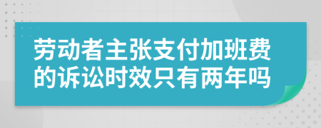 劳动者主张支付加班费的诉讼时效只有两年吗