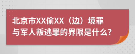 北京市XX偷XX（边）境罪与军人叛逃罪的界限是什么？