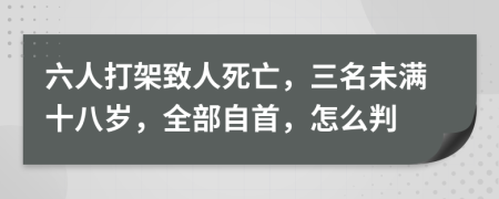 六人打架致人死亡，三名未满十八岁，全部自首，怎么判