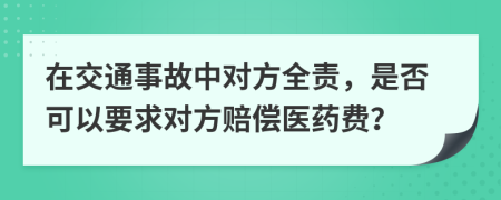 在交通事故中对方全责，是否可以要求对方赔偿医药费？