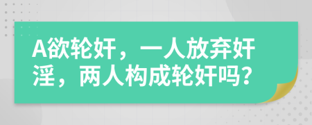 A欲轮奸，一人放弃奸淫，两人构成轮奸吗？