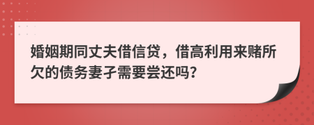 婚姻期同丈夫借信贷，借高利用来赌所欠的债务妻孑需要尝还吗？