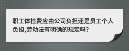 职工体检费应由公司负担还是员工个人负担,劳动法有明确的规定吗？