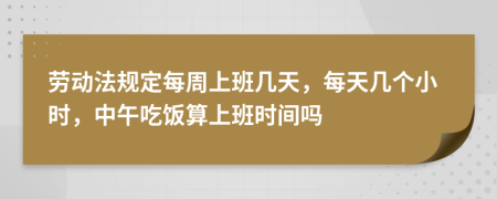 劳动法规定每周上班几天，每天几个小时，中午吃饭算上班时间吗