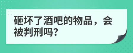 砸坏了酒吧的物品，会被判刑吗？