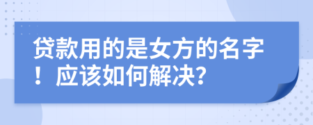 贷款用的是女方的名字！应该如何解决？