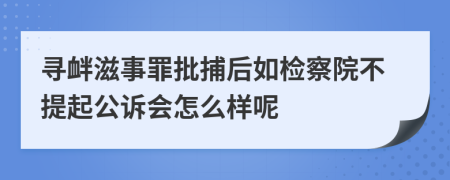 寻衅滋事罪批捕后如检察院不提起公诉会怎么样呢