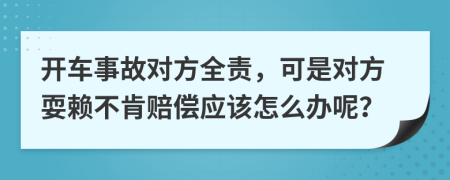 开车事故对方全责，可是对方耍赖不肯赔偿应该怎么办呢？