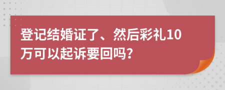 登记结婚证了、然后彩礼10万可以起诉要回吗？