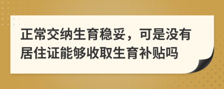 正常交纳生育稳妥，可是没有居住证能够收取生育补贴吗