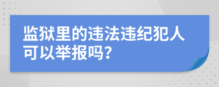 监狱里的违法违纪犯人可以举报吗？