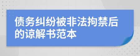 债务纠纷被非法拘禁后的谅解书范本