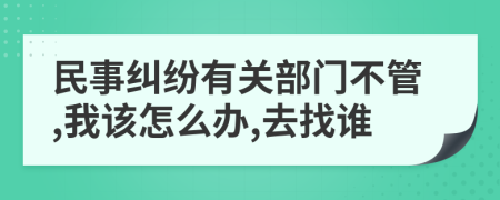 民事纠纷有关部门不管,我该怎么办,去找谁