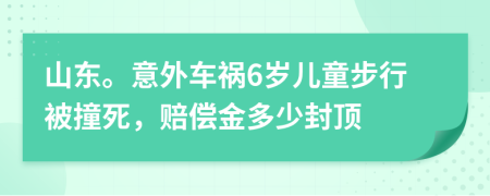 山东。意外车祸6岁儿童步行被撞死，赔偿金多少封顶