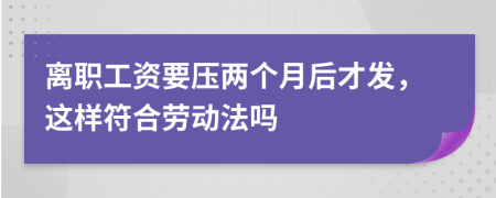 离职工资要压两个月后才发，这样符合劳动法吗