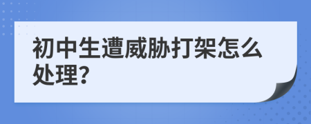 初中生遭威胁打架怎么处理？