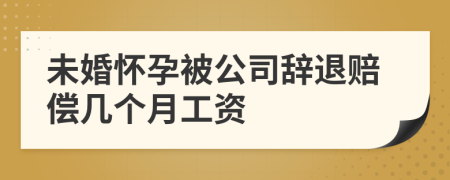 未婚怀孕被公司辞退赔偿几个月工资