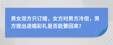 男女双方只订婚，女方对男方冷但，男方提出退婚彩礼是否能要回来？