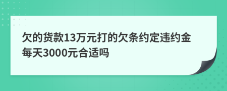 欠的货款13万元打的欠条约定违约金每天3000元合适吗